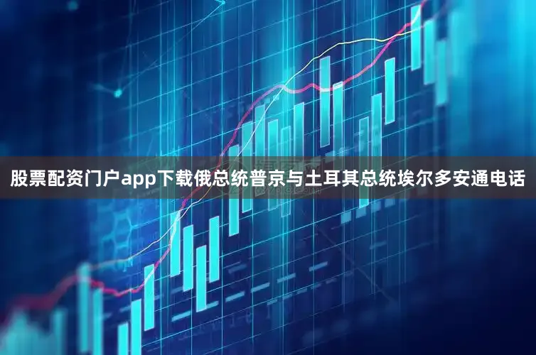 股票配资门户app下载俄总统普京与土耳其总统埃尔多安通电话