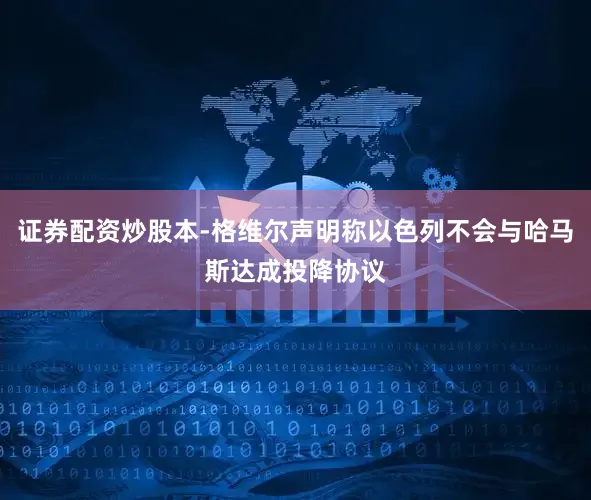 证券配资炒股本-格维尔声明称以色列不会与哈马斯达成投降协议