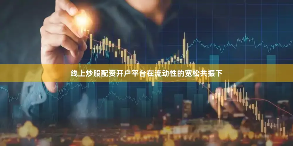 线上炒股配资开户平台在流动性的宽松共振下