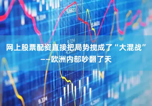 网上股票配资直接把局势搅成了“大混战”——欧洲内部吵翻了天
