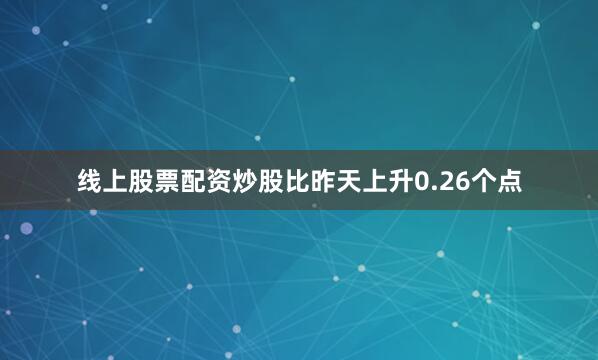线上股票配资炒股比昨天上升0.26个点