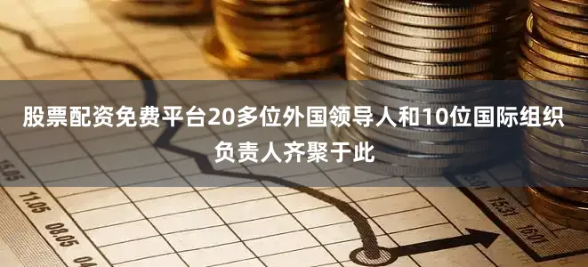 股票配资免费平台20多位外国领导人和10位国际组织负责人齐聚于此
