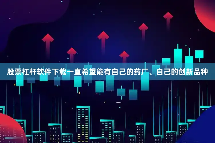 股票杠杆软件下载一直希望能有自己的药厂、自己的创新品种