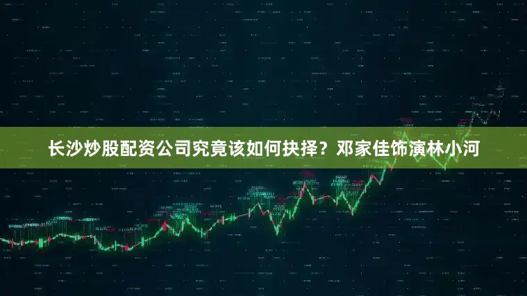 长沙炒股配资公司究竟该如何抉择？邓家佳饰演林小河