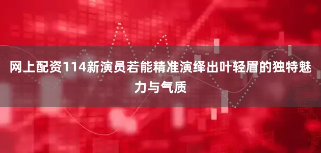 网上配资114新演员若能精准演绎出叶轻眉的独特魅力与气质