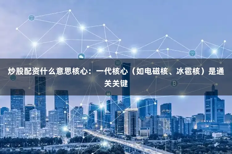 炒股配资什么意思核心：一代核心（如电磁核、冰雹核）是通关关键