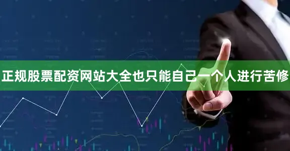 正规股票配资网站大全也只能自己一个人进行苦修