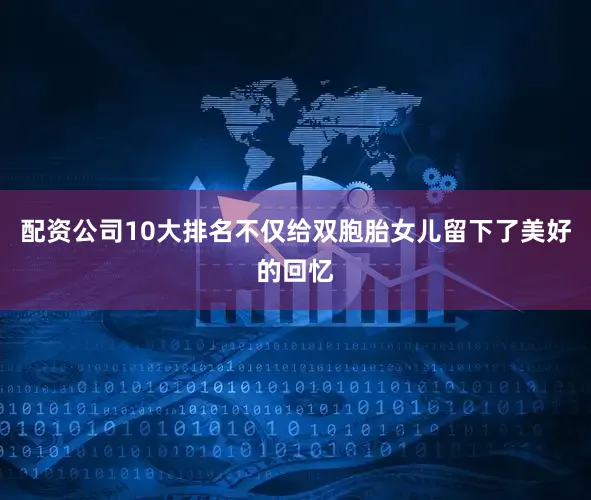 配资公司10大排名不仅给双胞胎女儿留下了美好的回忆