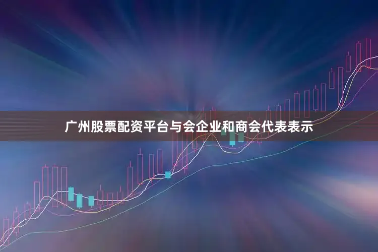 广州股票配资平台与会企业和商会代表表示