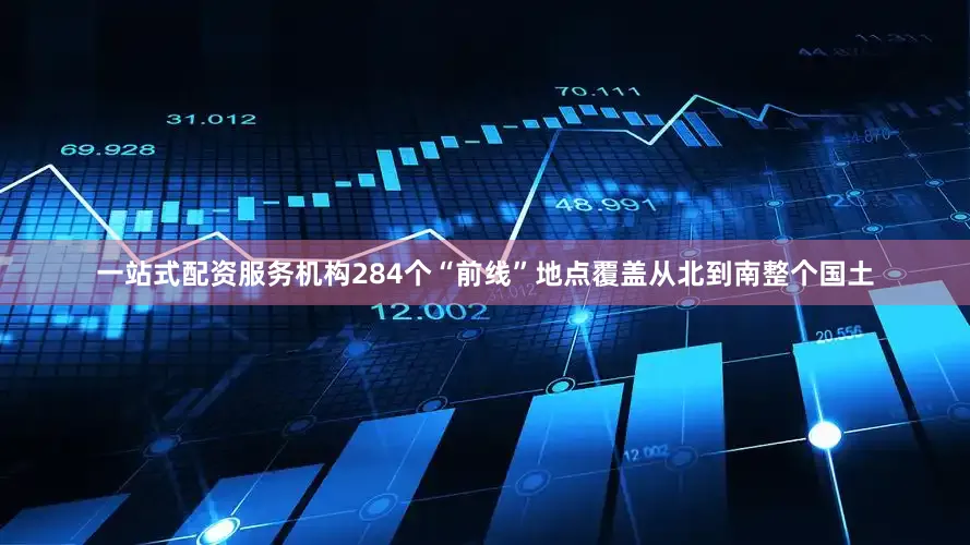 一站式配资服务机构284个“前线”地点覆盖从北到南整个国土
