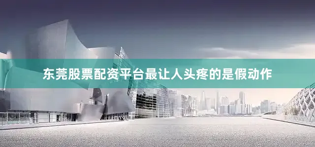东莞股票配资平台最让人头疼的是假动作