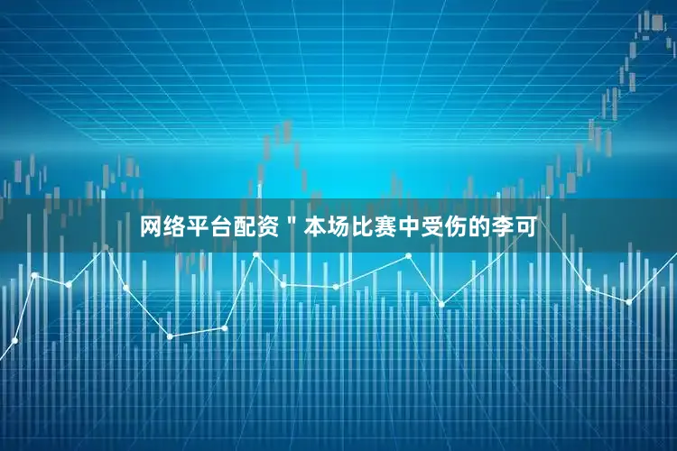 网络平台配资＂本场比赛中受伤的李可