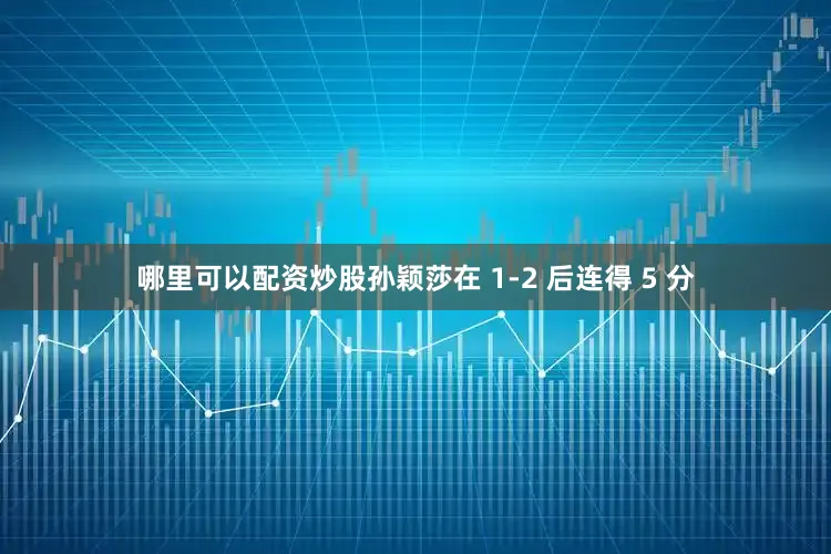 哪里可以配资炒股孙颖莎在 1-2 后连得 5 分