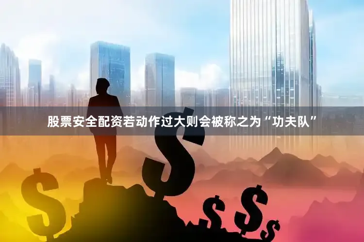 股票安全配资若动作过大则会被称之为“功夫队”