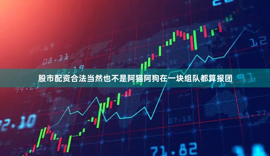 股市配资合法当然也不是阿猫阿狗在一块组队都算报团