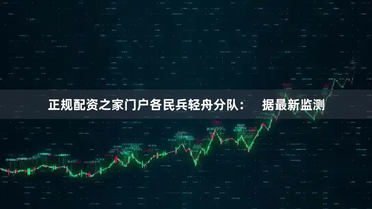正规配资之家门户各民兵轻舟分队：   据最新监测