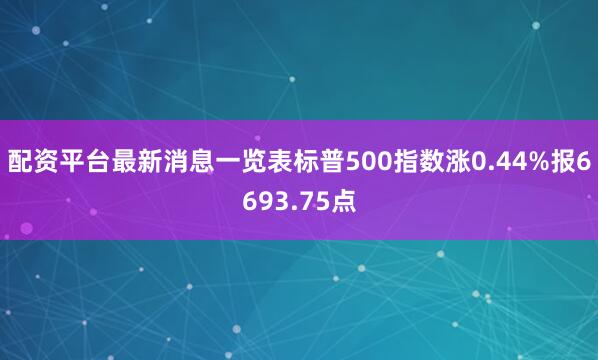 配资平台最新消息一览表标普500指数涨0.44%报6693.75点