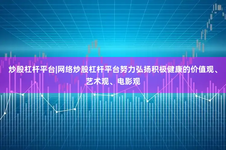 炒股杠杆平台|网络炒股杠杆平台努力弘扬积极健康的价值观、艺术观、电影观