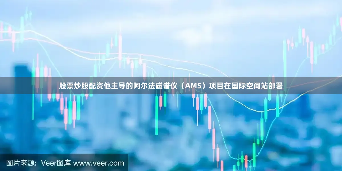 股票炒股配资他主导的阿尔法磁谱仪（AMS）项目在国际空间站部署