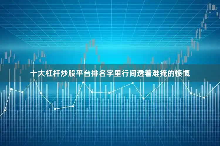 十大杠杆炒股平台排名字里行间透着难掩的愤慨