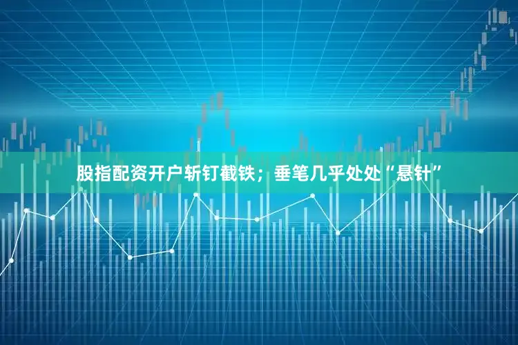 股指配资开户斩钉截铁；垂笔几乎处处“悬针”