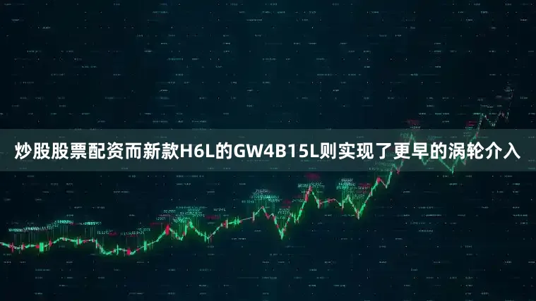 炒股股票配资而新款H6L的GW4B15L则实现了更早的涡轮介入