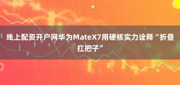 线上配资开户网华为MateX7用硬核实力诠释“折叠扛把子”