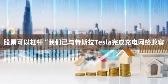 股票可以杠杆“我们已与特斯拉Tesla完成充电网络兼容