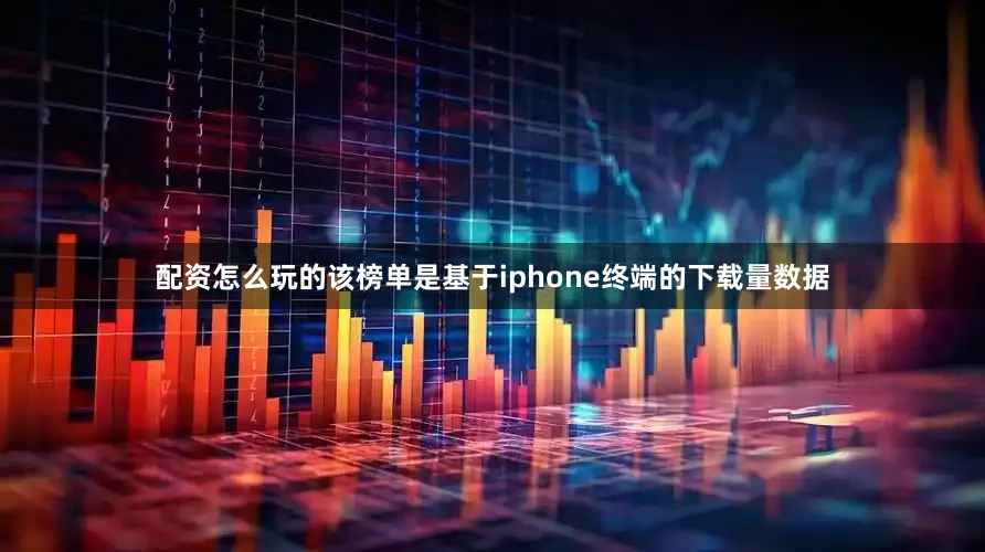 配资怎么玩的该榜单是基于iphone终端的下载量数据
