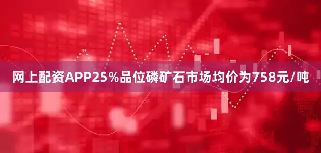 网上配资APP25%品位磷矿石市场均价为758元/吨