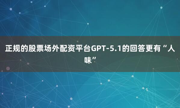 正规的股票场外配资平台GPT-5.1的回答更有“人味”