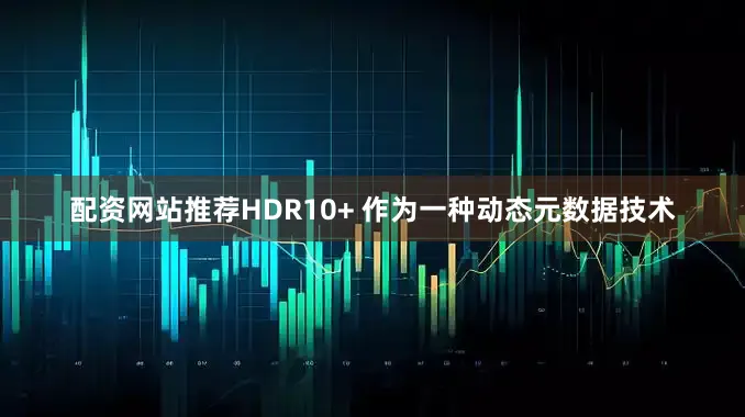 配资网站推荐HDR10+ 作为一种动态元数据技术