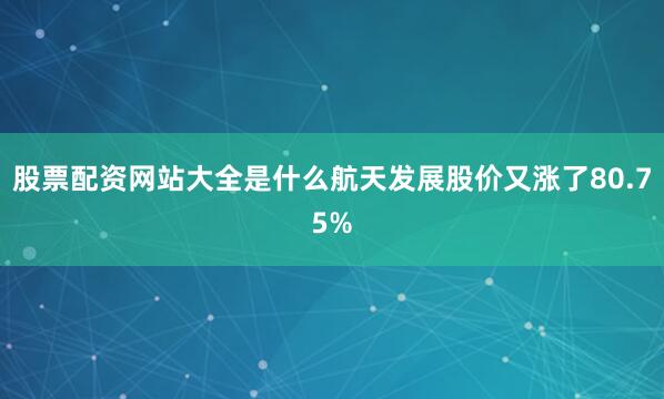 股票配资网站大全是什么航天发展股价又涨了80.75%